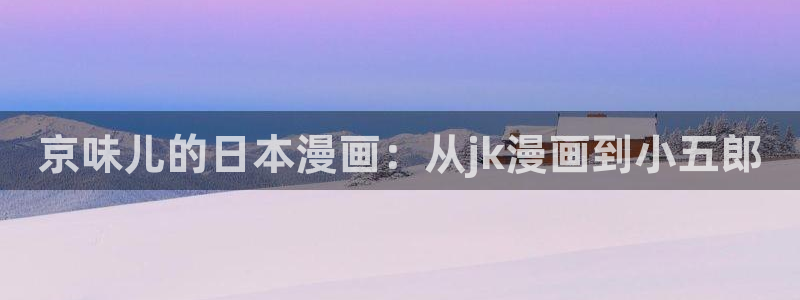 包子漫画免费漫画页面：京味儿的日本漫画：从jk漫画到小五郎